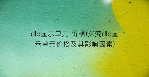 dlp显示单元 价格(探究dlp显示单元价格及其影响因素)